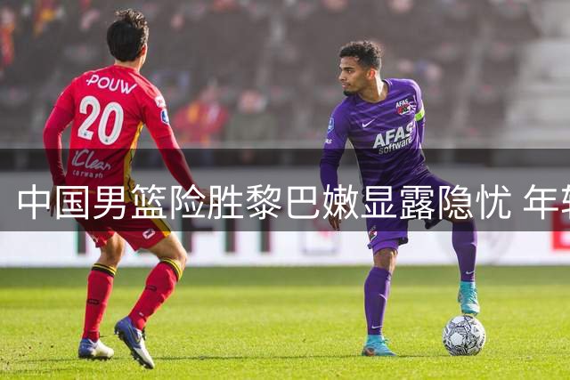 中国男篮险胜黎巴嫩显露隐忧 年轻球员成取胜关键
