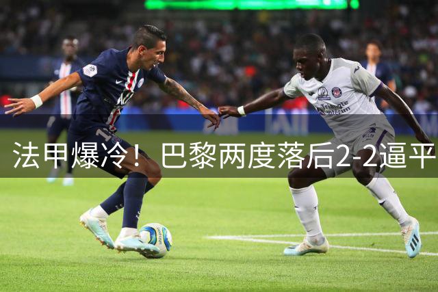 法甲爆冷！巴黎两度落后2-2逼平里尔 吉鲁两助攻马尔基尼奥斯压哨救主